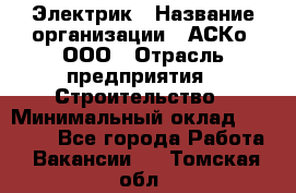 Электрик › Название организации ­ АСКо, ООО › Отрасль предприятия ­ Строительство › Минимальный оклад ­ 25 000 - Все города Работа » Вакансии   . Томская обл.